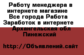 Работу менеджера в интернете магазине. - Все города Работа » Заработок в интернете   . Архангельская обл.,Пинежский 
